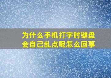 为什么手机打字时键盘会自己乱点呢怎么回事