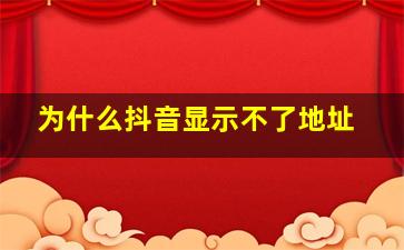 为什么抖音显示不了地址