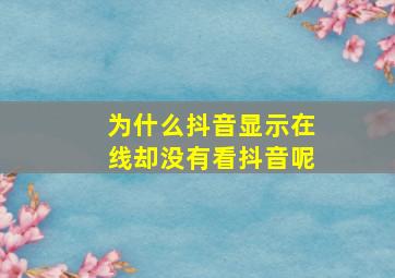 为什么抖音显示在线却没有看抖音呢