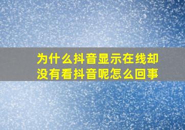 为什么抖音显示在线却没有看抖音呢怎么回事