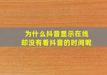 为什么抖音显示在线却没有看抖音的时间呢