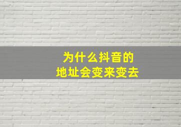 为什么抖音的地址会变来变去