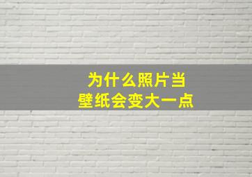 为什么照片当壁纸会变大一点