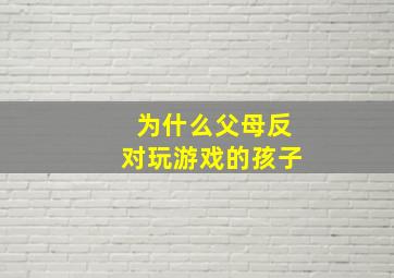 为什么父母反对玩游戏的孩子