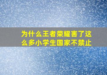 为什么王者荣耀害了这么多小学生国家不禁止