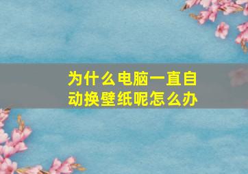 为什么电脑一直自动换壁纸呢怎么办