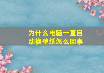 为什么电脑一直自动换壁纸怎么回事