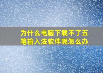 为什么电脑下载不了五笔输入法软件呢怎么办