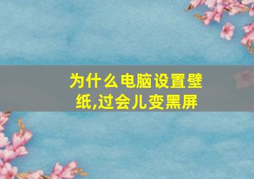 为什么电脑设置壁纸,过会儿变黑屏