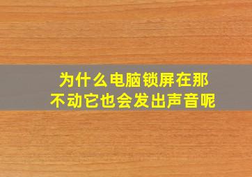 为什么电脑锁屏在那不动它也会发出声音呢