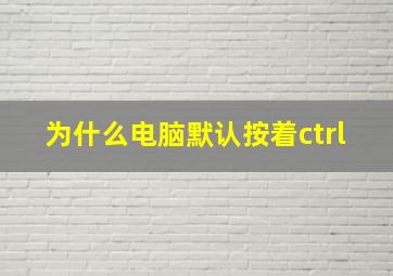 为什么电脑默认按着ctrl