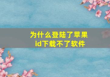 为什么登陆了苹果id下载不了软件