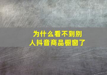 为什么看不到别人抖音商品橱窗了