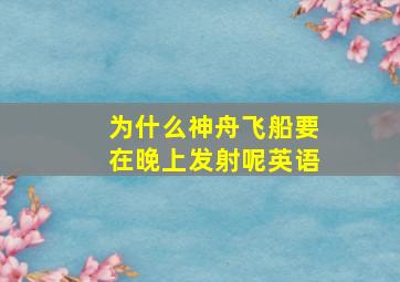 为什么神舟飞船要在晚上发射呢英语