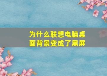 为什么联想电脑桌面背景变成了黑屏