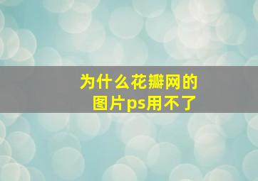 为什么花瓣网的图片ps用不了