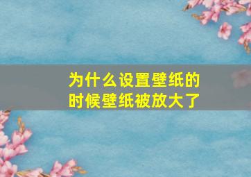 为什么设置壁纸的时候壁纸被放大了