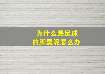 为什么踢足球的脚臭呢怎么办