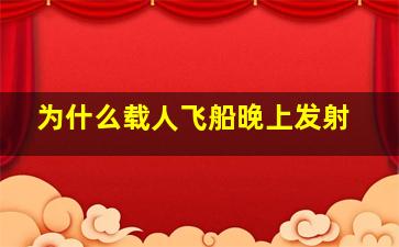 为什么载人飞船晚上发射