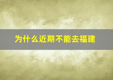 为什么近期不能去福建