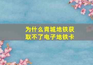 为什么青城地铁获取不了电子地铁卡