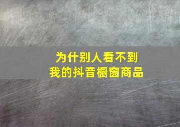 为什别人看不到我的抖音橱窗商品