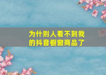 为什别人看不到我的抖音橱窗商品了