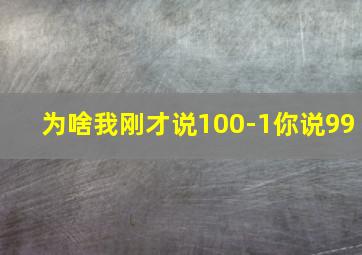 为啥我刚才说100-1你说99