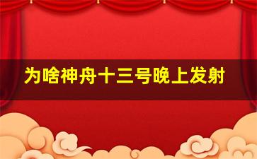 为啥神舟十三号晚上发射