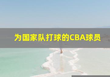 为国家队打球的CBA球员