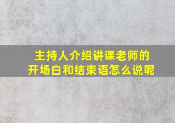 主持人介绍讲课老师的开场白和结束语怎么说呢