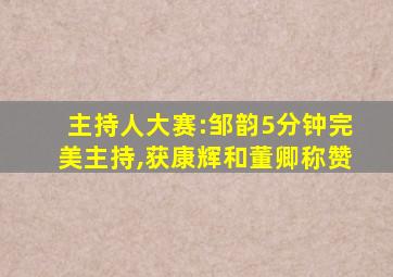 主持人大赛:邹韵5分钟完美主持,获康辉和董卿称赞