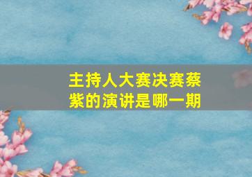 主持人大赛决赛蔡紫的演讲是哪一期