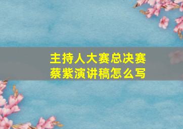 主持人大赛总决赛蔡紫演讲稿怎么写