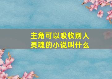 主角可以吸收别人灵魂的小说叫什么