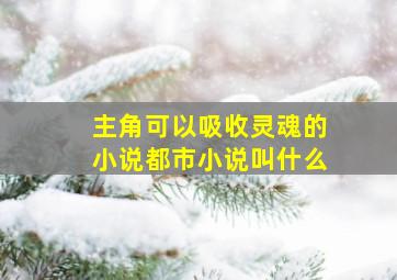 主角可以吸收灵魂的小说都市小说叫什么