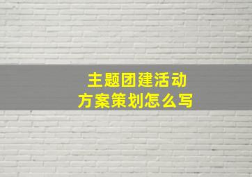 主题团建活动方案策划怎么写