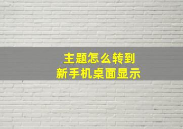 主题怎么转到新手机桌面显示