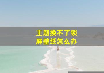 主题换不了锁屏壁纸怎么办