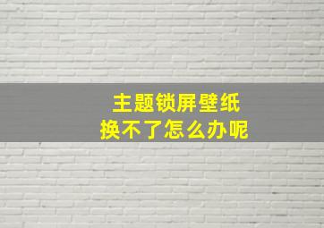 主题锁屏壁纸换不了怎么办呢