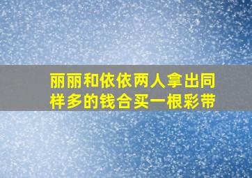 丽丽和依依两人拿出同样多的钱合买一根彩带