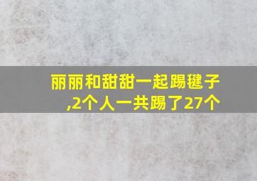 丽丽和甜甜一起踢毽子,2个人一共踢了27个