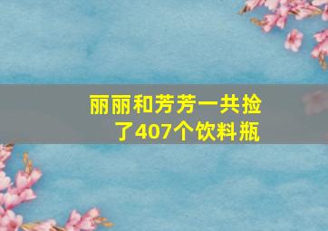 丽丽和芳芳一共捡了407个饮料瓶