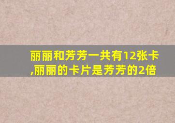 丽丽和芳芳一共有12张卡,丽丽的卡片是芳芳的2倍