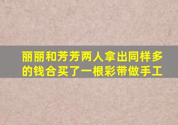 丽丽和芳芳两人拿出同样多的钱合买了一根彩带做手工