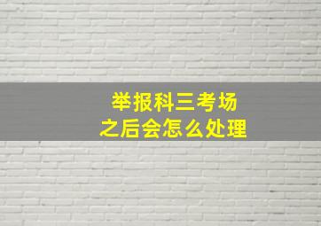 举报科三考场之后会怎么处理