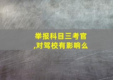 举报科目三考官,对驾校有影响么