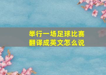 举行一场足球比赛翻译成英文怎么说