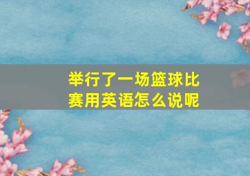 举行了一场篮球比赛用英语怎么说呢