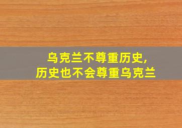 乌克兰不尊重历史,历史也不会尊重乌克兰